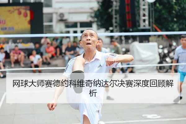 网球大师赛德约科维奇纳达尔决赛深度回顾解析